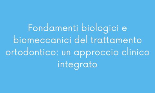 Fondamenti biologici e biomeccanici del trattamento ortodontico: un approccio clinico integrato